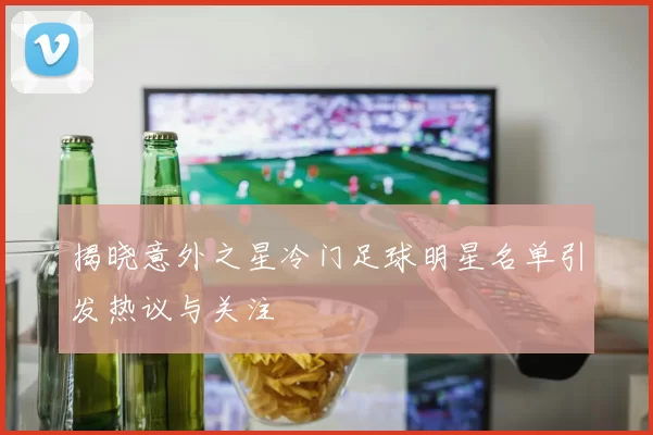 揭晓意外之星冷门足球明星名单引发热议与关注