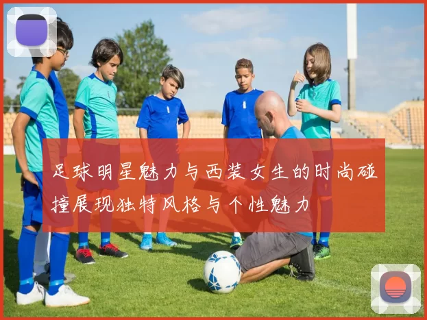 足球明星魅力与西装女生的时尚碰撞展现独特风格与个性魅力