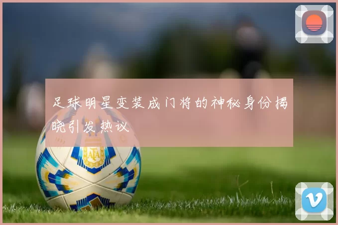足球明星变装成门将的神秘身份揭晓引发热议