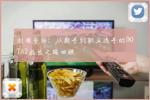 刘丽专访：从新手到职业选手的DOTA2成长之路回顾