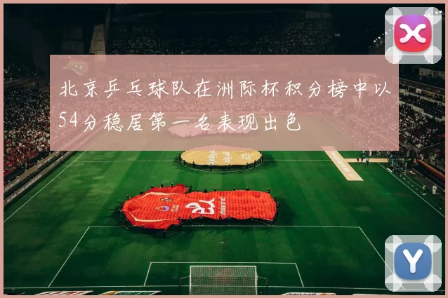 北京乒乓球队在洲际杯积分榜中以54分稳居第一名表现出色