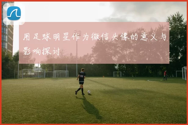 用足球明星作为微信头像的意义与影响探讨
