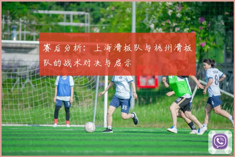 赛后分析：上海滑板队与杭州滑板队的战术对决与启示