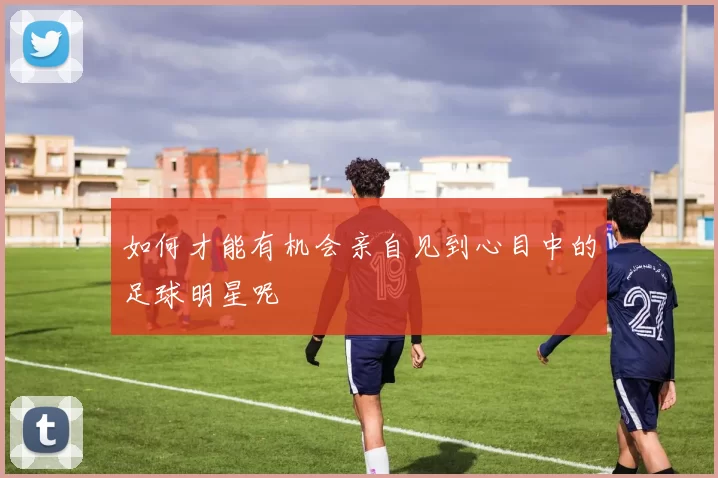 如何才能有机会亲自见到心目中的足球明星呢