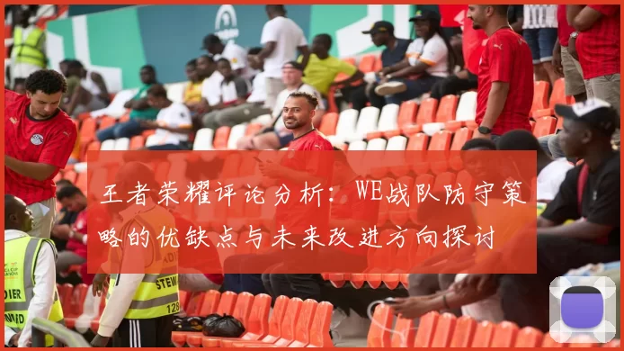 王者荣耀评论分析：WE战队防守策略的优缺点与未来改进方向探讨