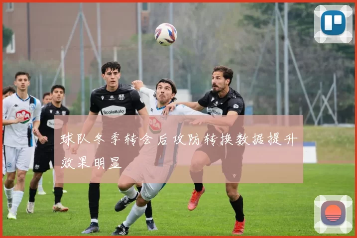 球队冬季转会后攻防转换数据提升效果明显