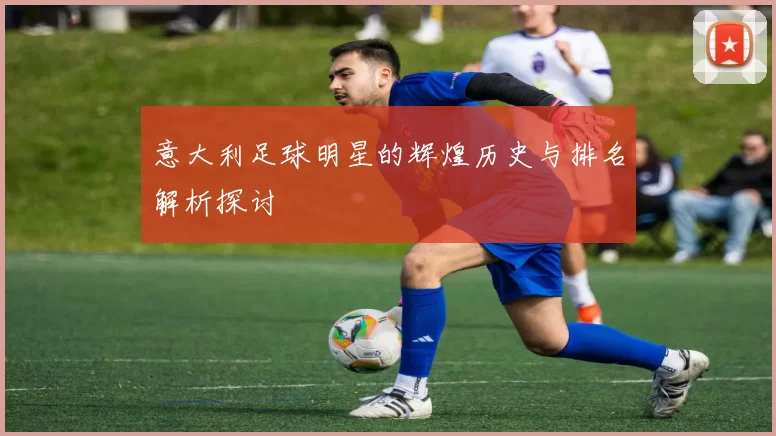 意大利足球明星的辉煌历史与排名解析探讨