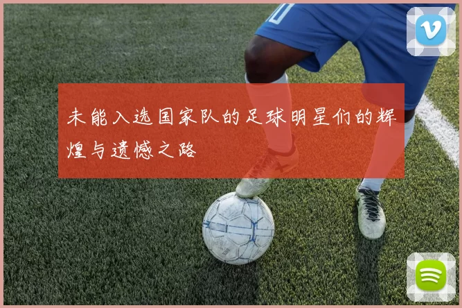 未能入选国家队的足球明星们的辉煌与遗憾之路