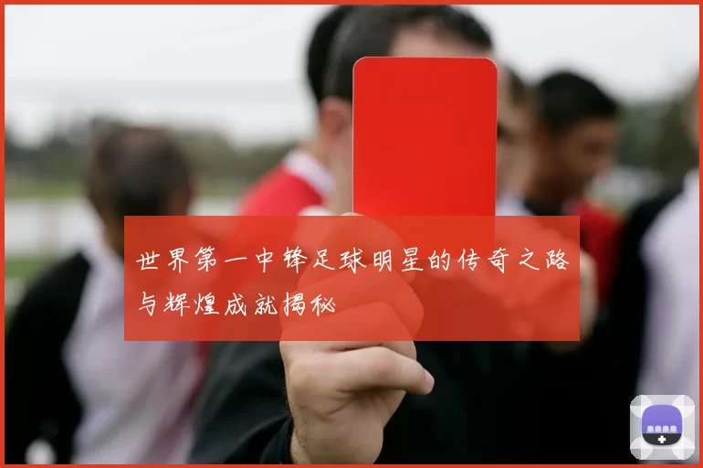世界第一中锋足球明星的传奇之路与辉煌成就揭秘