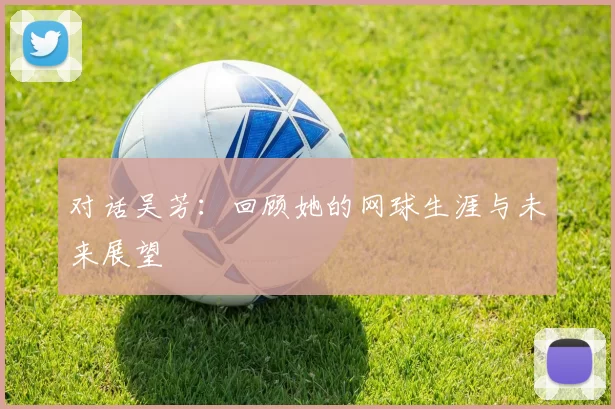 对话吴芳：回顾她的网球生涯与未来展望