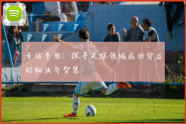 专访李丽：探寻足球领域成功背后的秘诀与智慧
