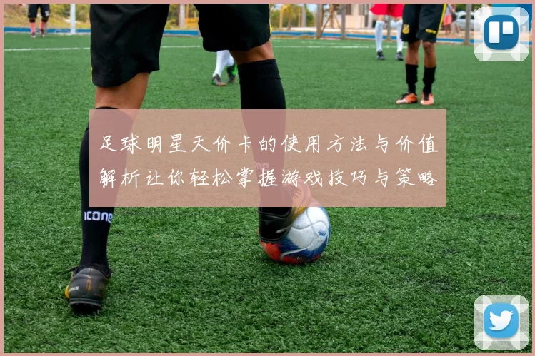 足球明星天价卡的使用方法与价值解析让你轻松掌握游戏技巧与策略
