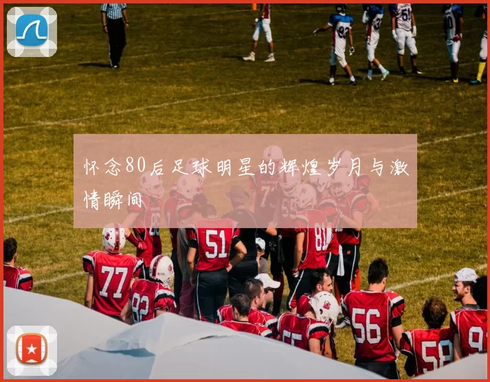 怀念80后足球明星的辉煌岁月与激情瞬间