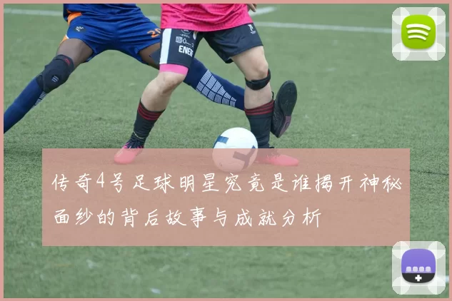 传奇4号足球明星究竟是谁揭开神秘面纱的背后故事与成就分析