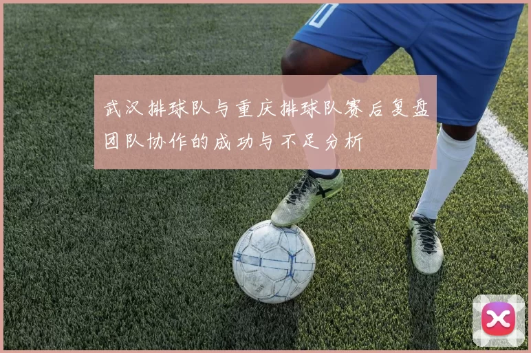 武汉排球队与重庆排球队赛后复盘团队协作的成功与不足分析