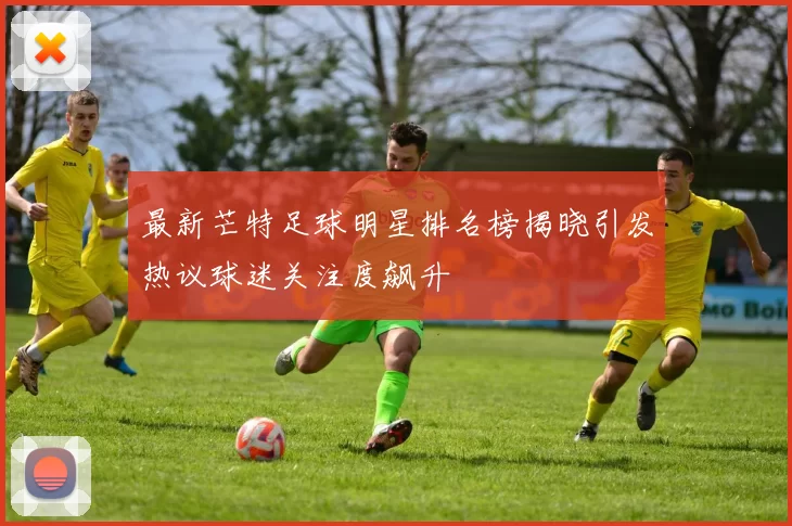 最新芒特足球明星排名榜揭晓引发热议球迷关注度飙升
