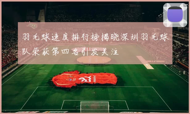 羽毛球速度排行榜揭晓深圳羽毛球队荣获第四名引发关注