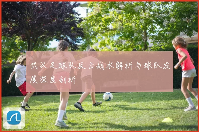 武汉足球队反击战术解析与球队发展深度剖析