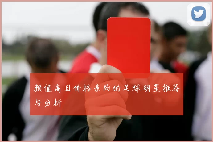 颜值高且价格亲民的足球明星推荐与分析