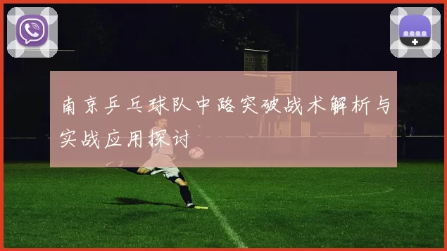 南京乒乓球队中路突破战术解析与实战应用探讨