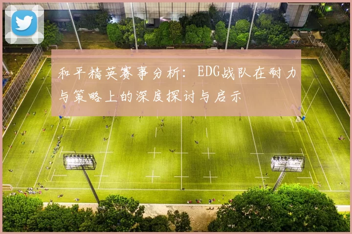 和平精英赛事分析：EDG战队在耐力与策略上的深度探讨与启示