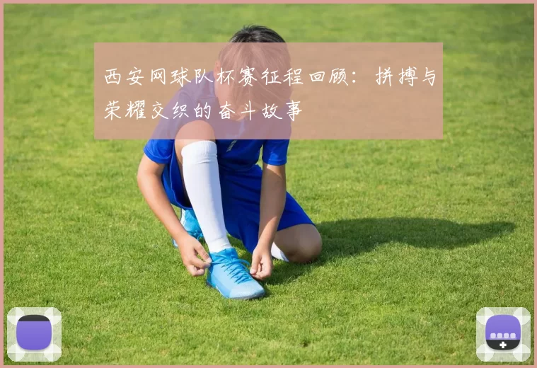 西安网球队杯赛征程回顾：拼搏与荣耀交织的奋斗故事